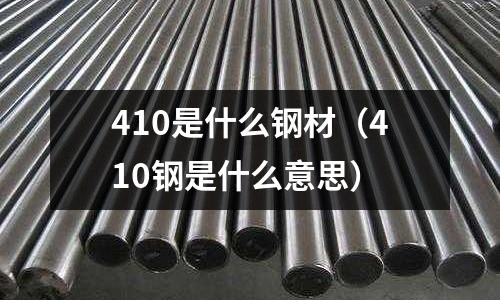 410是什么钢材(410钢是什么意思)