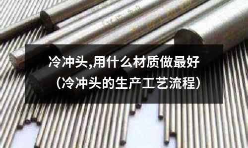 冷冲头,用什么材质做最好(冷冲头的生产工艺流程)