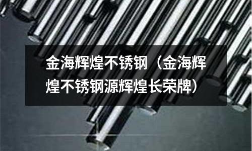 金海辉煌不锈钢(金海辉煌不锈钢源辉煌长荣牌)