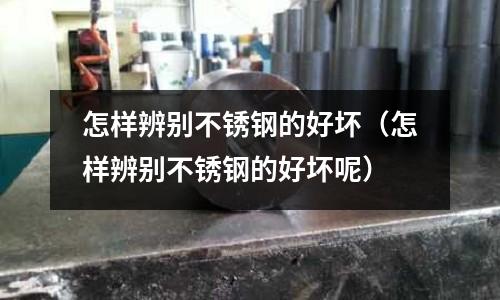 怎样辨别不锈钢的好坏(怎样辨别不锈钢的好坏呢)