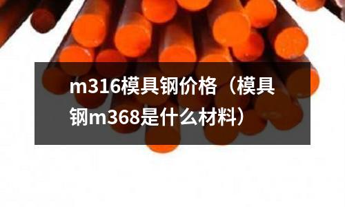 m316模具钢价格(模具钢m368是什么材料)