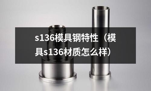 s136模具钢特性(模具s136材质怎么样)