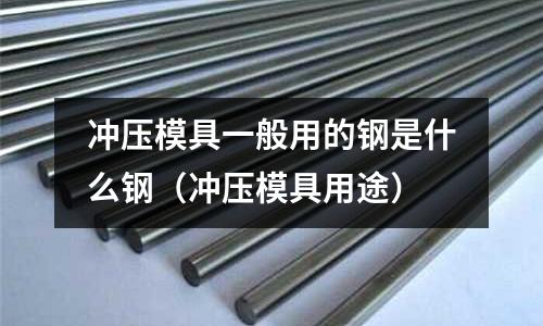 冲压模具一般用的钢是什么钢(冲压模具用途)