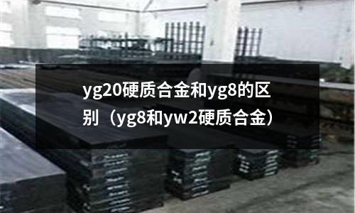 yg20硬质合金和yg8的区别(yg8和yw2硬质合金)