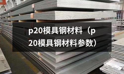 p20模具钢材料(p20模具钢材料参数)