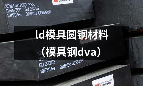 ld模具圆钢材料(模具钢dva)