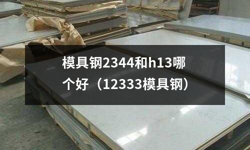 模具钢2344和h13哪个好(12333模具钢)
