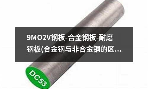 9MO2V钢板-合金钢板-耐磨钢板(合金钢与非合金钢的区别)
