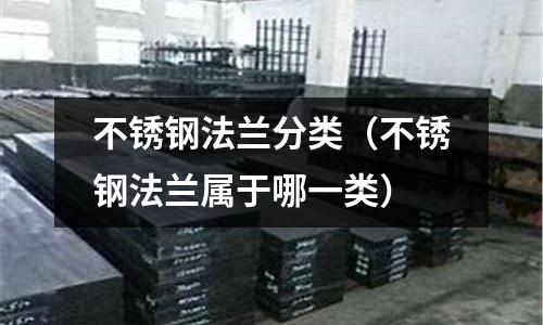 不锈钢法兰分类(不锈钢法兰属于哪一类)