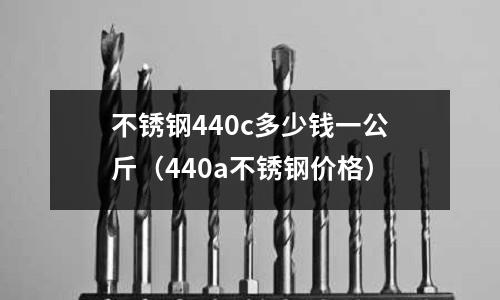 不锈钢440c多少钱一公斤(440a不锈钢价格)