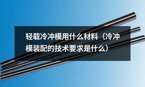 轻载冷冲模用什么材料(冷冲模装配的技术要求是什么)