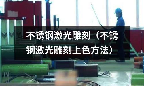 不锈钢激光雕刻(不锈钢激光雕刻上色方法)