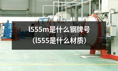 l555m是什么钢牌号(l555是什么材质)