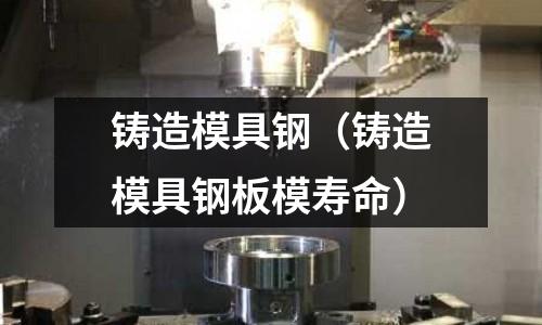 铸造模具钢(铸造模具钢板模寿命)