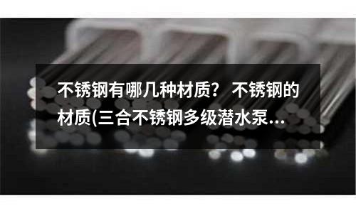 不锈钢有哪几种材质? 不锈钢的材质(三合不锈钢多级潜水泵,耐腐蚀潜水泵)
