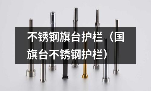 不锈钢旗台护栏(国旗台不锈钢护栏)
