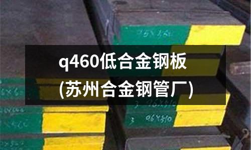 q460低合金钢板(苏州合金钢管厂)