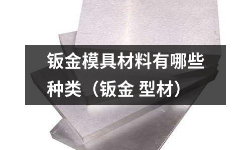 钣金模具材料有哪些种类(钣金 型材)