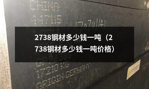 2738钢材多少钱一吨(2738钢材多少钱一吨价格)