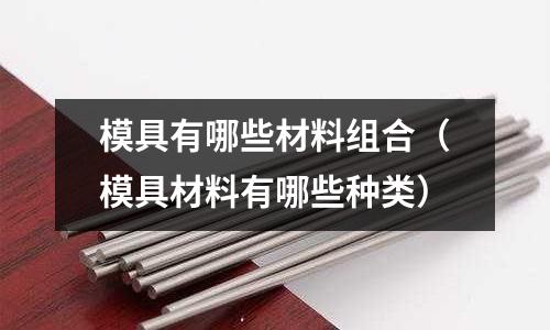 模具有哪些材料组合(模具材料有哪些种类)
