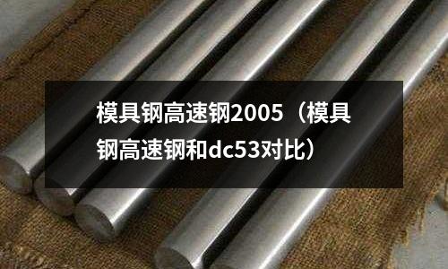 模具钢高速钢2005(模具钢高速钢和dc53对比)