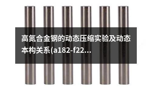 高氮合金钢的动态压缩实验及动态本构关系(a182-f22合金钢)