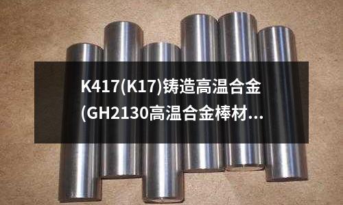 K417(K17)铸造高温合金(GH2130高温合金棒材质硬度)