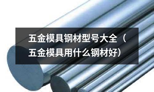五金模具钢材型号大全(五金模具用什么钢材好)