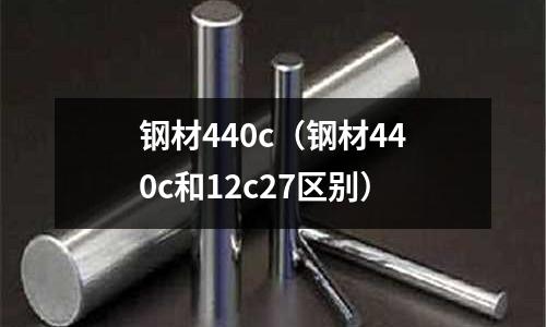 钢材440c(钢材440c和12c27区别)