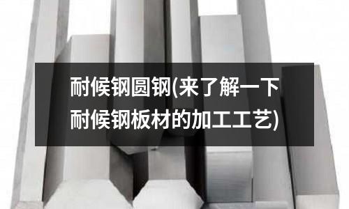 耐候钢圆钢(来了解一下耐候钢板材的加工工艺)