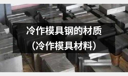 冷作模具钢的材质(冷作模具材料)