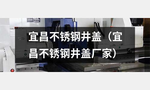 宜昌不锈钢井盖(宜昌不锈钢井盖厂家)