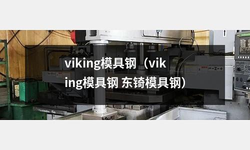 viking模具钢(viking模具钢 东锜模具钢)