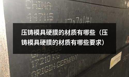 压铸模具硬膜的材质有哪些(压铸模具硬膜的材质有哪些要求)