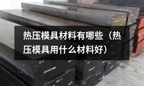 热压模具材料有哪些(热压模具用什么材料好)