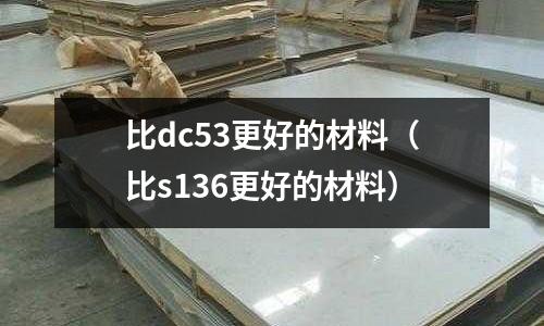 比dc53更好的材料(比s136更好的材料)