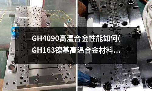 GH4090高温合金性能如何(GH163镍基高温合金材料介绍)