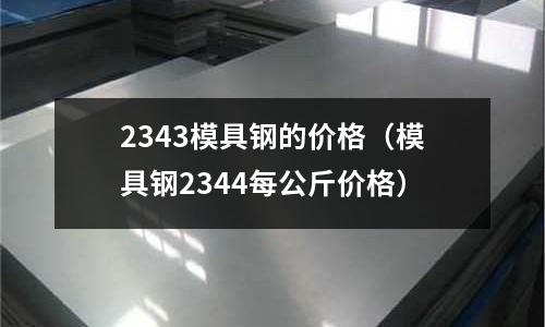 2343模具钢的价格(模具钢2344每公斤价格)