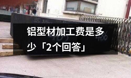 铝型材加工费是多少「2个回答」