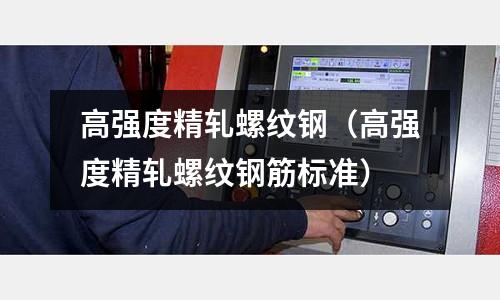 高强度精轧螺纹钢(高强度精轧螺纹钢筋标准)