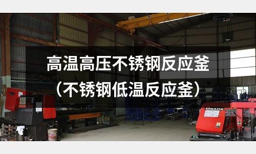 高温高压不锈钢反应釜(不锈钢低温反应釜)