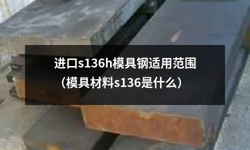 进口s136h模具钢适用范围(模具材料s136是什么)
