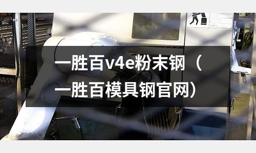一胜百v4e粉末钢(一胜百模具钢官网)