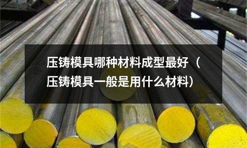 压铸模具哪种材料成型最好(压铸模具一般是用什么材料)