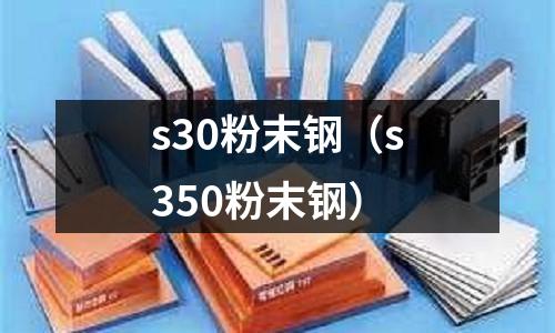 s30粉末钢(s350粉末钢)
