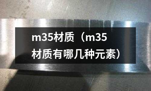 m35材质(m35材质有哪几种元素)