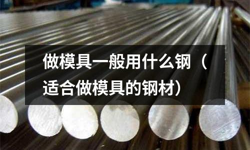 做模具一般用什么钢(适合做模具的钢材)
