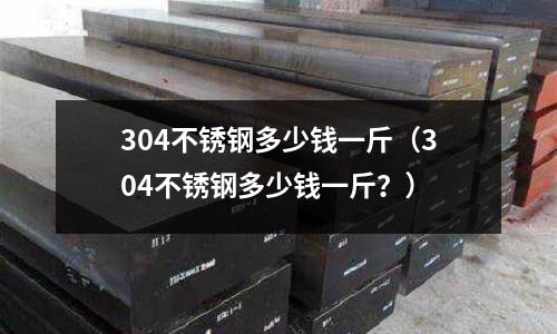 304不锈钢多少钱一斤(304不锈钢多少钱一斤?)