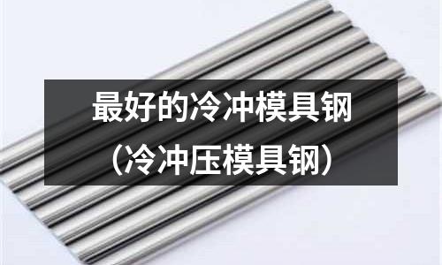 最好的冷冲模具钢(冷冲压模具钢)