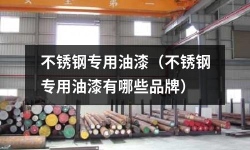 不锈钢专用油漆(不锈钢专用油漆有哪些品牌)